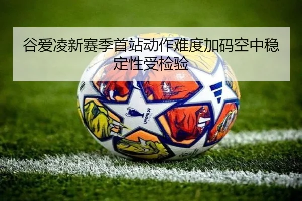 谷爱凌新赛季首站动作难度加码空中稳定性受检验（NGSPORTS）