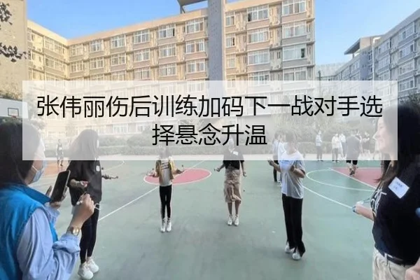 张伟丽伤后训练加码下一战对手选择悬念升温 | NGSPORTS