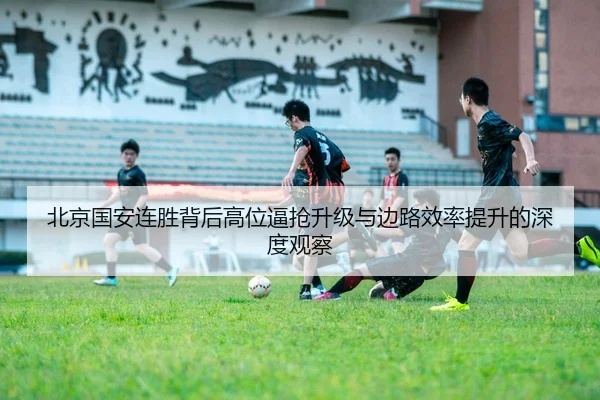 北京国安连胜背后高位逼抢升级与边路效率提升的深度观察 | NGSPORTS